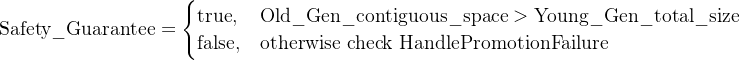 \\text{Safety\\_Guarantee} = \\begin{cases} \\text{true}, & \\text{Old\\_Gen\\_contiguous\\_space} > \\text{Young\\_Gen\\_total\\_size} \\\\ \\text{false}, & \\text{otherwise\\ check\\ HandlePromotionFailure} \\end{cases}