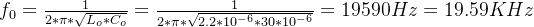 f_0=\\frac{1}{2*\\pi*\\sqrt{L_o*C_o}}=\\frac{1}{2*\\pi*\\sqrt{2.2*10^{-6}*30*10^{-6}}}=19590Hz=19.59KHz