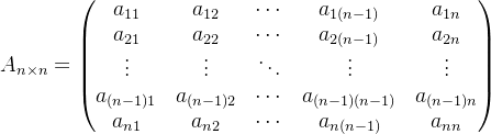 $A_{n \\times n} = \\begin{pmatrix} a_{11} & a_{12} & \\cdots & a_{1(n-1)} & a_{1n} \\\\ a_{21} & a_{22} & \\cdots & a_{2(n-1)} & a_{2n} \\\\ \\vdots & \\vdots & \\ddots & \\vdots & \\vdots \\\\ a_{(n-1)1} & a_{(n-1)2} & \\cdots & a_{(n-1)(n-1)} & a_{(n-1)n} \\\\ a_{n1} & a_{n2} & \\cdots & a_{n(n-1)} & a_{nn} \\end{pmatrix}$