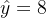 \\hat{y}=8
