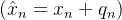 (\\hat x_n = x_n + q_n)