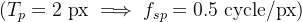 (T_p=2\\ \\mathrm{px}\\implies f_{sp}=0.5\\ \\mathrm{cycle/px})